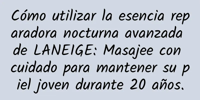 Cómo utilizar la esencia reparadora nocturna avanzada de LANEIGE: Masajee con cuidado para mantener su piel joven durante 20 años.