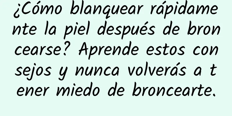 ¿Cómo blanquear rápidamente la piel después de broncearse? Aprende estos consejos y nunca volverás a tener miedo de broncearte.