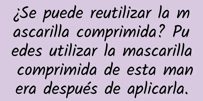 ¿Se puede reutilizar la mascarilla comprimida? Puedes utilizar la mascarilla comprimida de esta manera después de aplicarla.