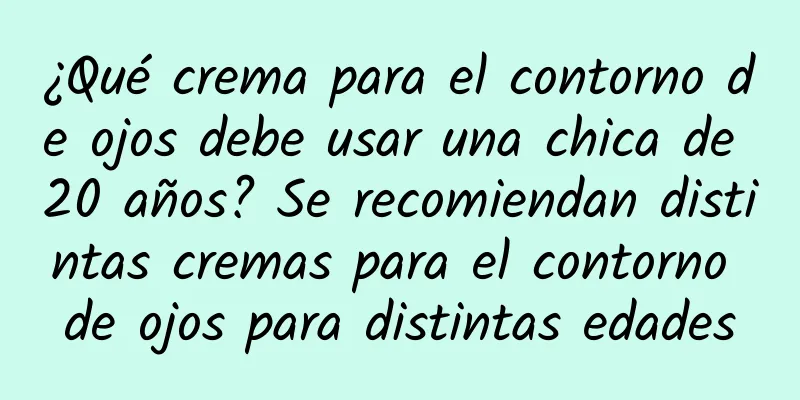 ¿Qué crema para el contorno de ojos debe usar una chica de 20 años? Se recomiendan distintas cremas para el contorno de ojos para distintas edades