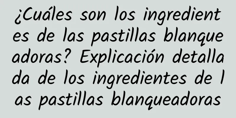 ¿Cuáles son los ingredientes de las pastillas blanqueadoras? Explicación detallada de los ingredientes de las pastillas blanqueadoras