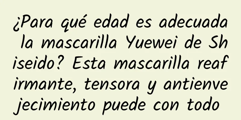 ¿Para qué edad es adecuada la mascarilla Yuewei de Shiseido? Esta mascarilla reafirmante, tensora y antienvejecimiento puede con todo