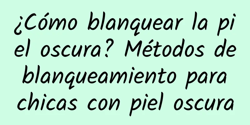 ¿Cómo blanquear la piel oscura? Métodos de blanqueamiento para chicas con piel oscura