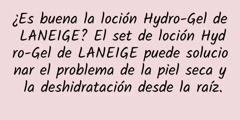 ¿Es buena la loción Hydro-Gel de LANEIGE? El set de loción Hydro-Gel de LANEIGE puede solucionar el problema de la piel seca y la deshidratación desde la raíz.