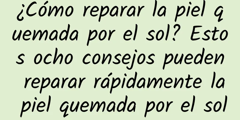 ¿Cómo reparar la piel quemada por el sol? Estos ocho consejos pueden reparar rápidamente la piel quemada por el sol