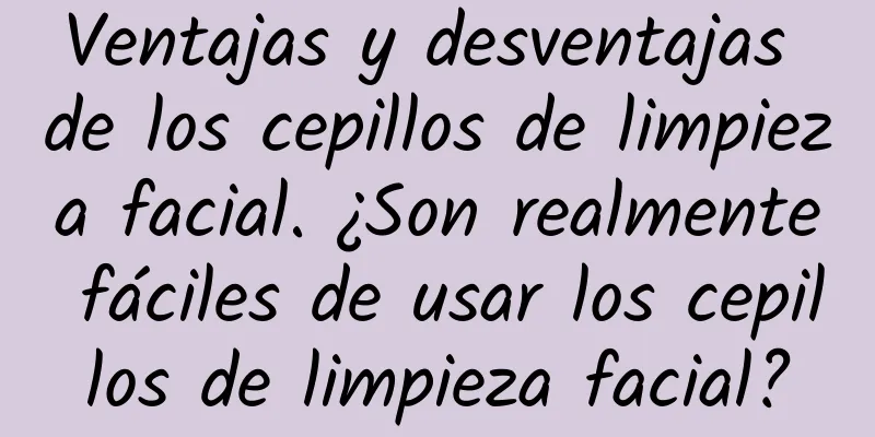 Ventajas y desventajas de los cepillos de limpieza facial. ¿Son realmente fáciles de usar los cepillos de limpieza facial?