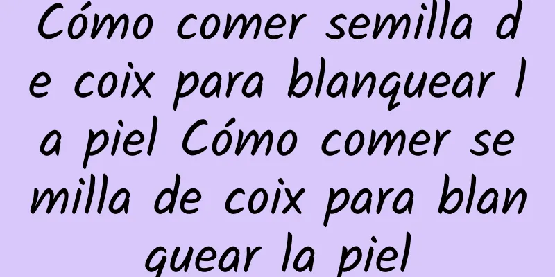 Cómo comer semilla de coix para blanquear la piel Cómo comer semilla de coix para blanquear la piel