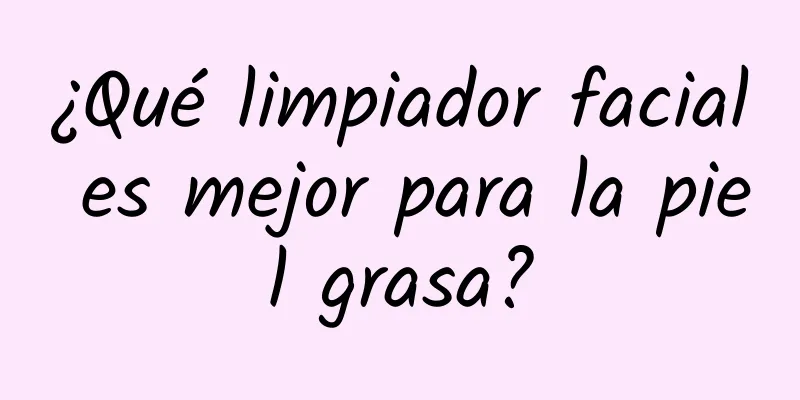 ¿Qué limpiador facial es mejor para la piel grasa?