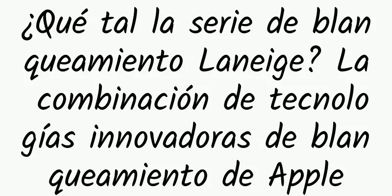 ¿Qué tal la serie de blanqueamiento Laneige? La combinación de tecnologías innovadoras de blanqueamiento de Apple