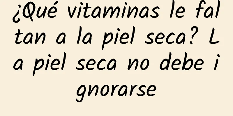 ¿Qué vitaminas le faltan a la piel seca? La piel seca no debe ignorarse