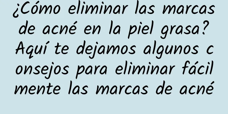¿Cómo eliminar las marcas de acné en la piel grasa? Aquí te dejamos algunos consejos para eliminar fácilmente las marcas de acné