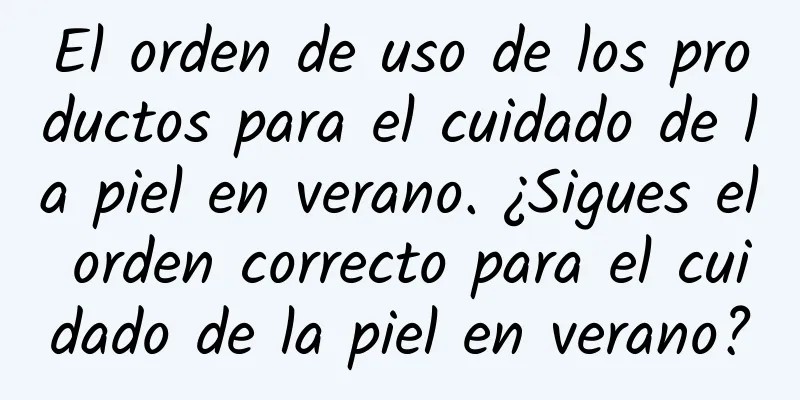 El orden de uso de los productos para el cuidado de la piel en verano. ¿Sigues el orden correcto para el cuidado de la piel en verano?