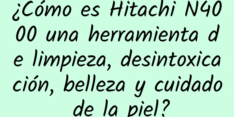 ¿Cómo es Hitachi N4000 una herramienta de limpieza, desintoxicación, belleza y cuidado de la piel?