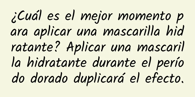 ¿Cuál es el mejor momento para aplicar una mascarilla hidratante? Aplicar una mascarilla hidratante durante el período dorado duplicará el efecto.