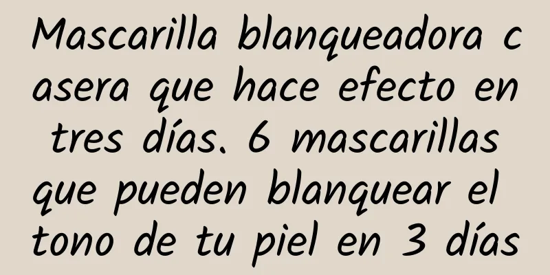 Mascarilla blanqueadora casera que hace efecto en tres días. 6 mascarillas que pueden blanquear el tono de tu piel en 3 días