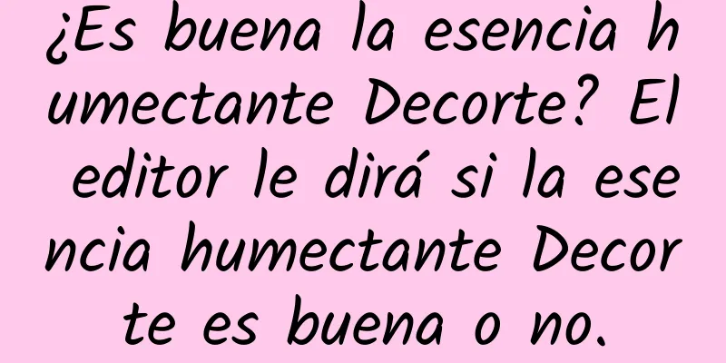 ¿Es buena la esencia humectante Decorte? El editor le dirá si la esencia humectante Decorte es buena o no.