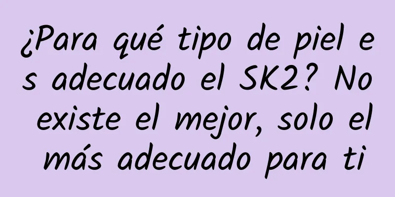 ¿Para qué tipo de piel es adecuado el SK2? No existe el mejor, solo el más adecuado para ti