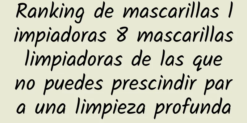 Ranking de mascarillas limpiadoras 8 mascarillas limpiadoras de las que no puedes prescindir para una limpieza profunda