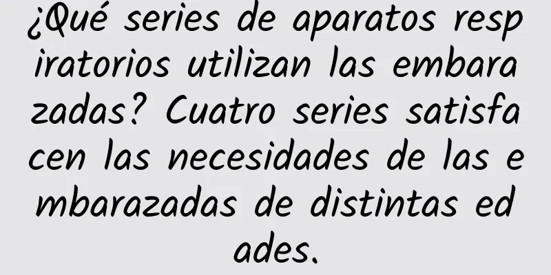 ¿Qué series de aparatos respiratorios utilizan las embarazadas? Cuatro series satisfacen las necesidades de las embarazadas de distintas edades.