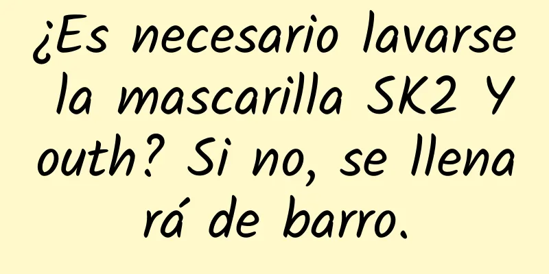 ¿Es necesario lavarse la mascarilla SK2 Youth? Si no, se llenará de barro.