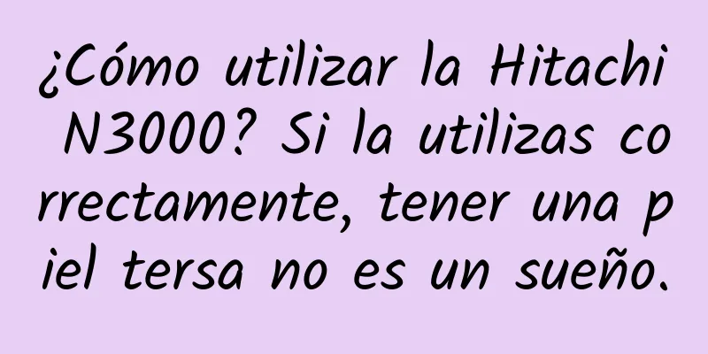 ¿Cómo utilizar la Hitachi N3000? Si la utilizas correctamente, tener una piel tersa no es un sueño.