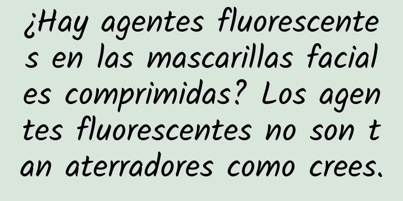 ¿Hay agentes fluorescentes en las mascarillas faciales comprimidas? Los agentes fluorescentes no son tan aterradores como crees.