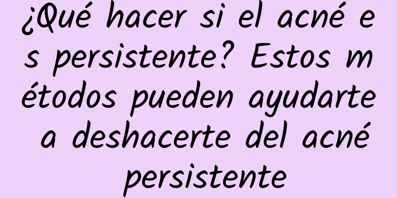 ¿Qué hacer si el acné es persistente? Estos métodos pueden ayudarte a deshacerte del acné persistente