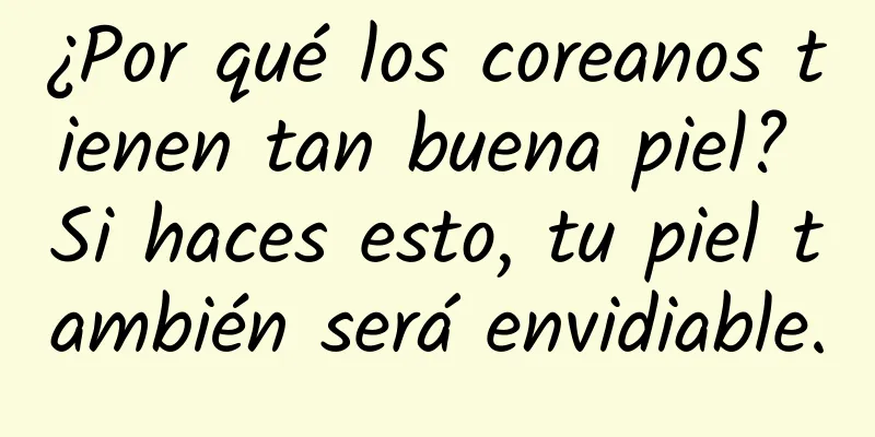 ¿Por qué los coreanos tienen tan buena piel? Si haces esto, tu piel también será envidiable.