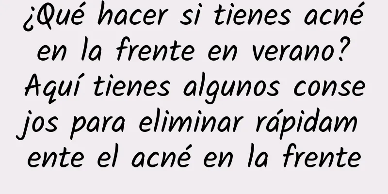 ¿Qué hacer si tienes acné en la frente en verano? Aquí tienes algunos consejos para eliminar rápidamente el acné en la frente