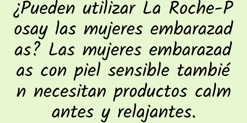 ¿Pueden utilizar La Roche-Posay las mujeres embarazadas? Las mujeres embarazadas con piel sensible también necesitan productos calmantes y relajantes.