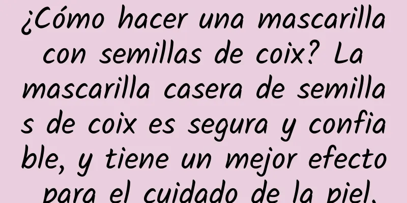 ¿Cómo hacer una mascarilla con semillas de coix? La mascarilla casera de semillas de coix es segura y confiable, y tiene un mejor efecto para el cuidado de la piel.