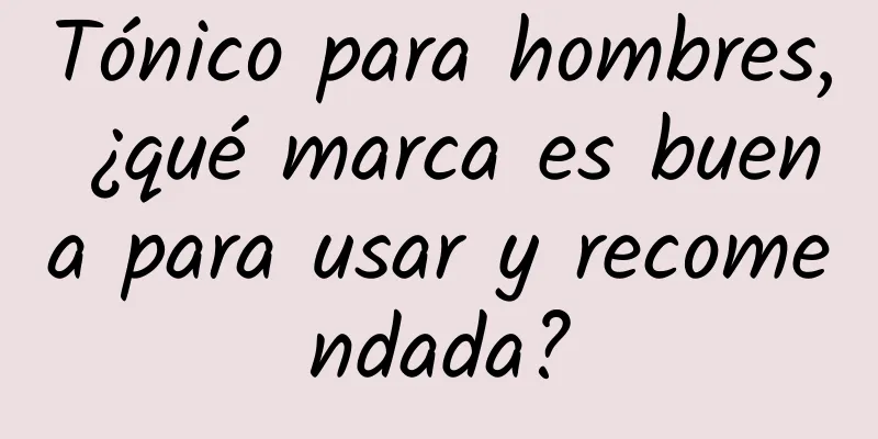 Tónico para hombres, ¿qué marca es buena para usar y recomendada?