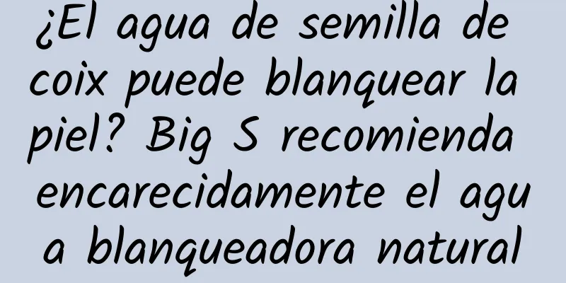 ¿El agua de semilla de coix puede blanquear la piel? Big S recomienda encarecidamente el agua blanqueadora natural