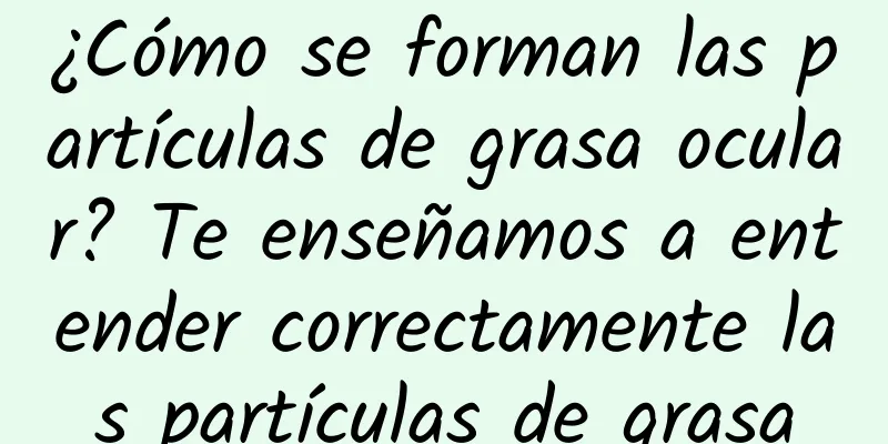 ¿Cómo se forman las partículas de grasa ocular? Te enseñamos a entender correctamente las partículas de grasa