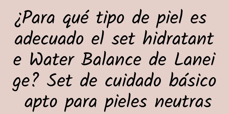 ¿Para qué tipo de piel es adecuado el set hidratante Water Balance de Laneige? Set de cuidado básico apto para pieles neutras