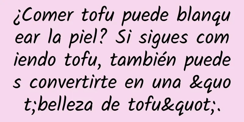 ¿Comer tofu puede blanquear la piel? Si sigues comiendo tofu, también puedes convertirte en una "belleza de tofu".