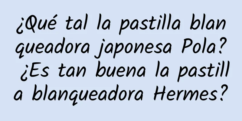 ¿Qué tal la pastilla blanqueadora japonesa Pola? ¿Es tan buena la pastilla blanqueadora Hermes?