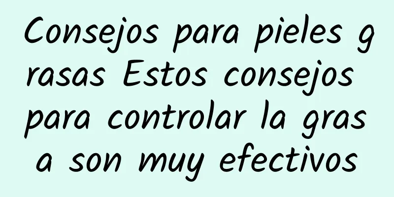 Consejos para pieles grasas Estos consejos para controlar la grasa son muy efectivos