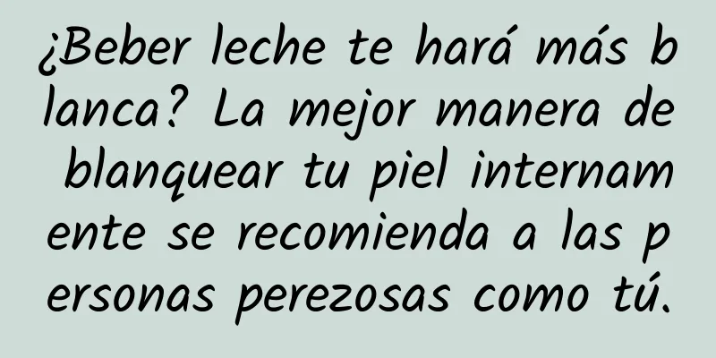 ¿Beber leche te hará más blanca? La mejor manera de blanquear tu piel internamente se recomienda a las personas perezosas como tú.