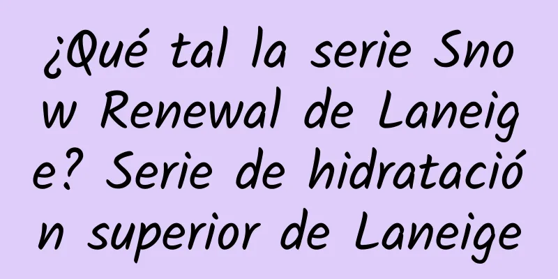 ¿Qué tal la serie Snow Renewal de Laneige? Serie de hidratación superior de Laneige