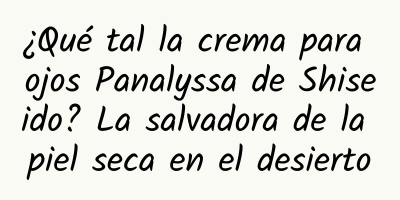 ¿Qué tal la crema para ojos Panalyssa de Shiseido? La salvadora de la piel seca en el desierto