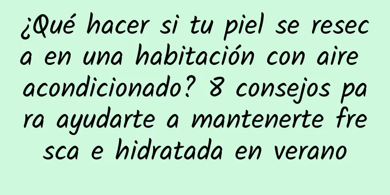 ¿Qué hacer si tu piel se reseca en una habitación con aire acondicionado? 8 consejos para ayudarte a mantenerte fresca e hidratada en verano