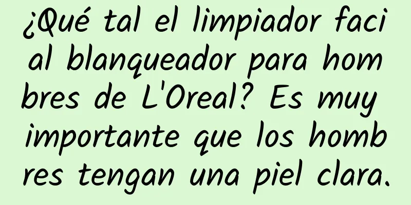 ¿Qué tal el limpiador facial blanqueador para hombres de L'Oreal? Es muy importante que los hombres tengan una piel clara.