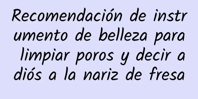 Recomendación de instrumento de belleza para limpiar poros y decir adiós a la nariz de fresa