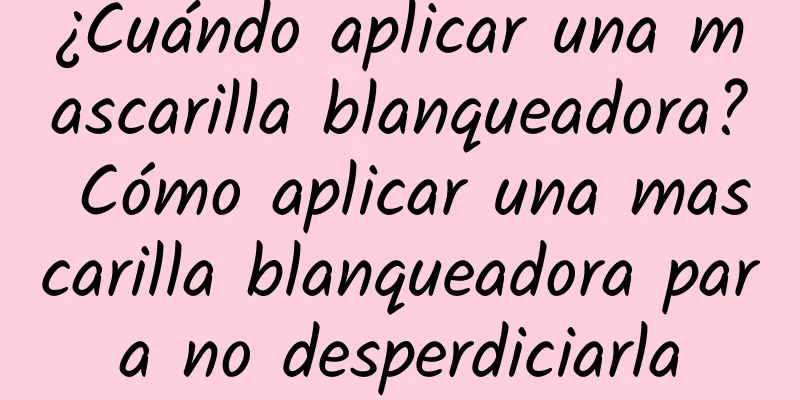 ¿Cuándo aplicar una mascarilla blanqueadora? Cómo aplicar una mascarilla blanqueadora para no desperdiciarla