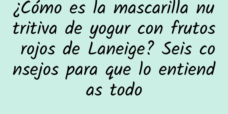 ¿Cómo es la mascarilla nutritiva de yogur con frutos rojos de Laneige? Seis consejos para que lo entiendas todo