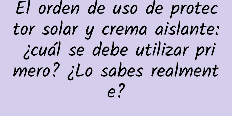 El orden de uso de protector solar y crema aislante: ¿cuál se debe utilizar primero? ¿Lo sabes realmente?