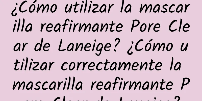 ¿Cómo utilizar la mascarilla reafirmante Pore Clear de Laneige? ¿Cómo utilizar correctamente la mascarilla reafirmante Pore Clear de Laneige?