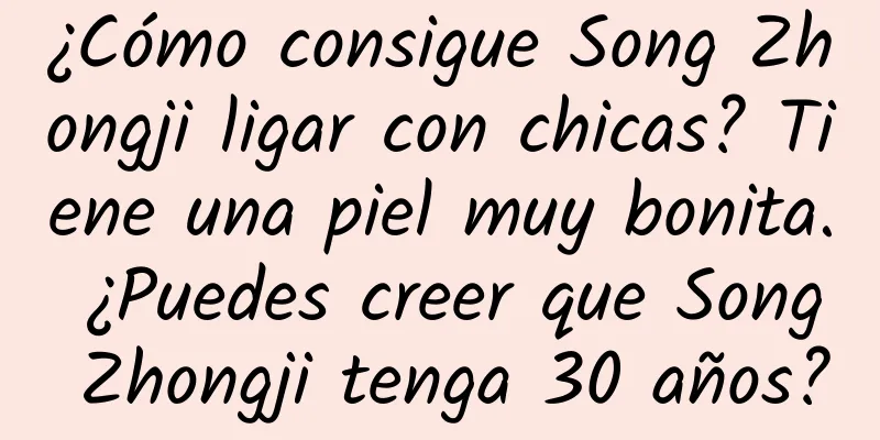 ¿Cómo consigue Song Zhongji ligar con chicas? Tiene una piel muy bonita. ¿Puedes creer que Song Zhongji tenga 30 años?