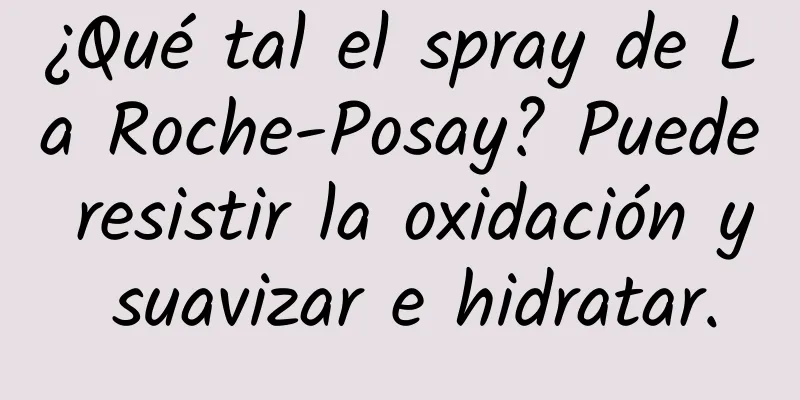 ¿Qué tal el spray de La Roche-Posay? Puede resistir la oxidación y suavizar e hidratar.